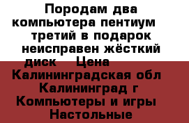 Породам два компьютера пентиум 4 ,третий в подарок(неисправен жёсткий диск) › Цена ­ 2 000 - Калининградская обл., Калининград г. Компьютеры и игры » Настольные компьютеры   